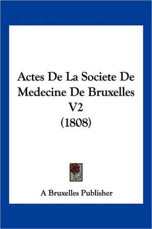 Actes De La Societe De Medecine De Bruxelles V2 (1808) de A Bruxelles Publisher