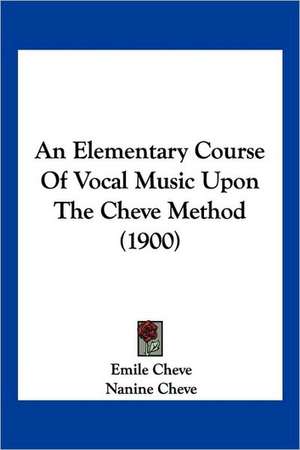 An Elementary Course Of Vocal Music Upon The Cheve Method (1900) de Emile Cheve