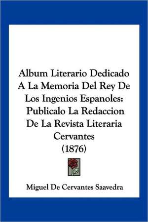 Album Literario Dedicado A La Memoria Del Rey De Los Ingenios Espanoles de Miguel De Cervantes Saavedra