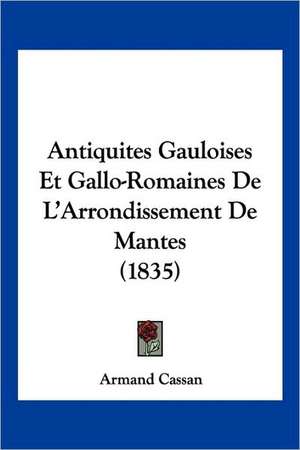 Antiquites Gauloises Et Gallo-Romaines De L'Arrondissement De Mantes (1835) de Armand Cassan