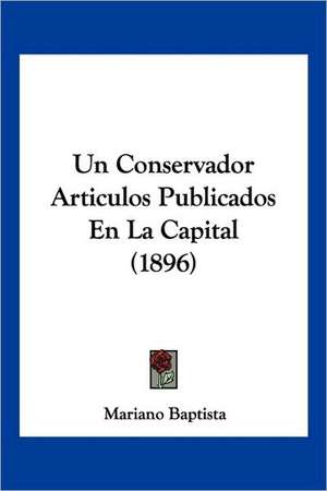 Un Conservador Articulos Publicados En La Capital (1896) de Mariano Baptista