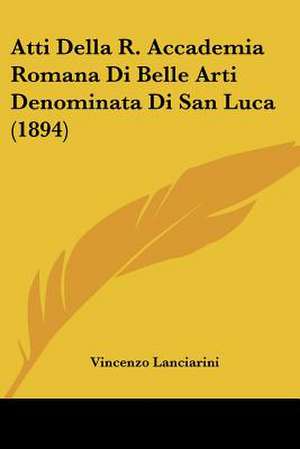 Atti Della R. Accademia Romana Di Belle Arti Denominata Di San Luca (1894) de Vincenzo Lanciarini