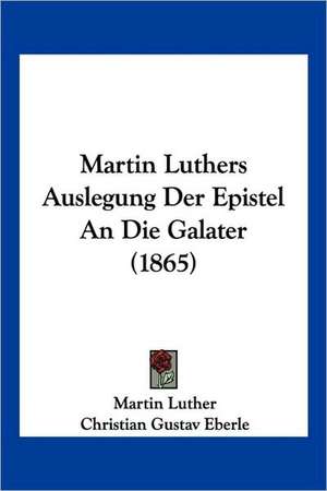 Martin Luthers Auslegung Der Epistel An Die Galater (1865) de Martin Luther