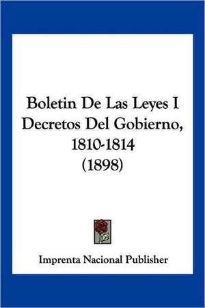 Boletin De Las Leyes I Decretos Del Gobierno, 1810-1814 (1898) de Imprenta Nacional Publisher