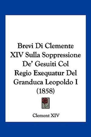 Brevi Di Clemente XIV Sulla Soppressione De' Gesuiti Col Regio Exequatur Del Granduca Leopoldo I (1858) de Clement XIV