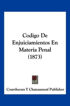 Codigo De Enjuiciamientos En Materia Penal (1873) de Courtheoux Y Chateauneuf Publisher