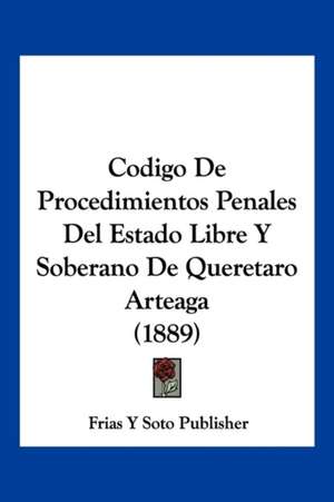 Codigo De Procedimientos Penales Del Estado Libre Y Soberano De Queretaro Arteaga (1889) de Frias Y Soto Publisher