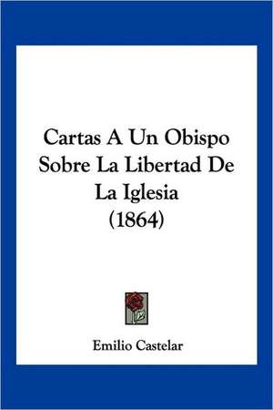 Cartas A Un Obispo Sobre La Libertad De La Iglesia (1864) de Emilio Castelar