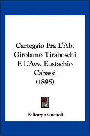 Carteggio Fra L'Ab. Girolamo Tiraboschi E L'Avv. Eustachio Cabassi (1895) de Policarpo Guaitoli