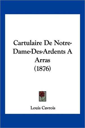 Cartulaire De Notre-Dame-Des-Ardents A Arras (1876) de Louis Cavrois