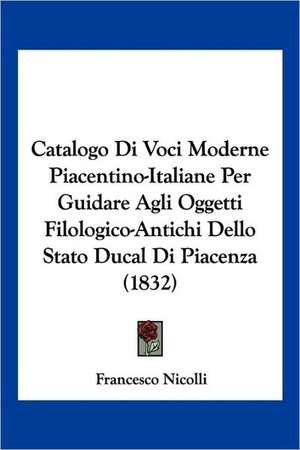 Catalogo Di Voci Moderne Piacentino-Italiane Per Guidare Agli Oggetti Filologico-Antichi Dello Stato Ducal Di Piacenza (1832) de Francesco Nicolli