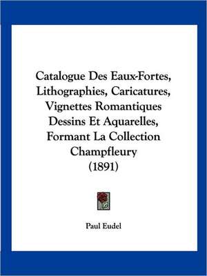 Catalogue Des Eaux-Fortes, Lithographies, Caricatures, Vignettes Romantiques Dessins Et Aquarelles, Formant La Collection Champfleury (1891)