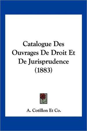 Catalogue Des Ouvrages De Droit Et De Jurisprudence (1883) de A. Cotillon Et Co.