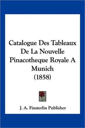 Catalogue Des Tableaux De La Nouvelle Pinacotheque Royale A Munich (1858) de J. A. Finsterlin Publisher