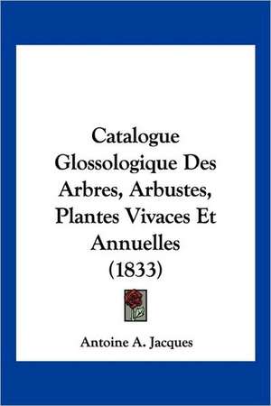 Catalogue Glossologique Des Arbres, Arbustes, Plantes Vivaces Et Annuelles (1833) de Antoine A. Jacques