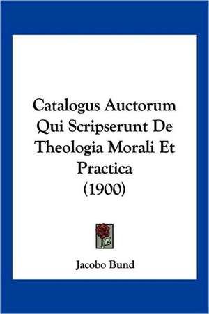 Catalogus Auctorum Qui Scripserunt De Theologia Morali Et Practica (1900) de Jacobo Bund