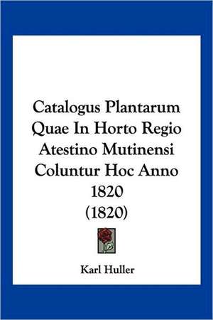 Catalogus Plantarum Quae In Horto Regio Atestino Mutinensi Coluntur Hoc Anno 1820 (1820) de Karl Huller