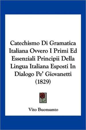 Catechismo Di Gramatica Italiana Ovvero I Primi Ed Essenziali Principii Della Lingua Italiana Esposti In Dialogo Pe' Giovanetti (1829) de Vito Buonsanto