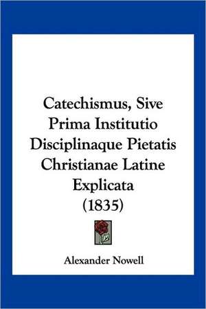 Catechismus, Sive Prima Institutio Disciplinaque Pietatis Christianae Latine Explicata (1835) de Alexander Nowell