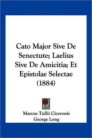 Cato Major Sive De Senectute; Laelius Sive De Amicitia; Et Epistolae Selectae (1884) de Marcus Tullii Ciceronis