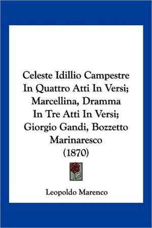 Celeste Idillio Campestre In Quattro Atti In Versi; Marcellina, Dramma In Tre Atti In Versi; Giorgio Gandi, Bozzetto Marinaresco (1870) de Leopoldo Marenco