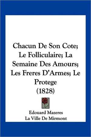 Chacun De Son Cote; Le Folliculaire; La Semaine Des Amours; Les Freres D'Armes; Le Protege (1828) de Edouard Mazeres