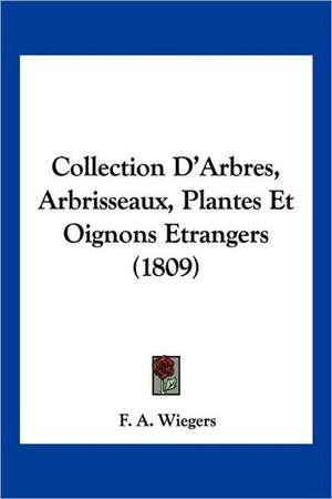 Collection D'Arbres, Arbrisseaux, Plantes Et Oignons Etrangers (1809) de F. A. Wiegers