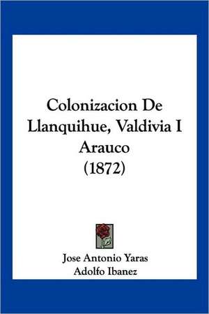 Colonizacion De Llanquihue, Valdivia I Arauco (1872) de Jose Antonio Yaras