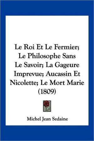 Le Roi Et Le Fermier; Le Philosophe Sans Le Savoir; La Gageure Imprevue; Aucassin Et Nicolette; Le Mort Marie (1809) de Michel Jean Sedaine