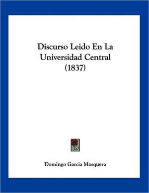 Discurso Leido En La Universidad Central (1837) de Domingo Garcia Mosquera