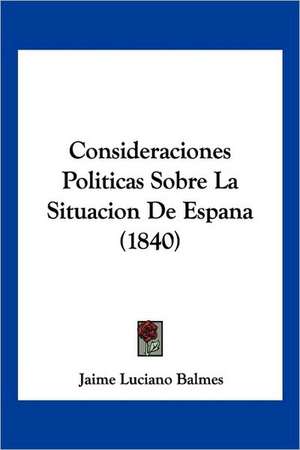 Consideraciones Politicas Sobre La Situacion De Espana (1840) de Jaime Luciano Balmes