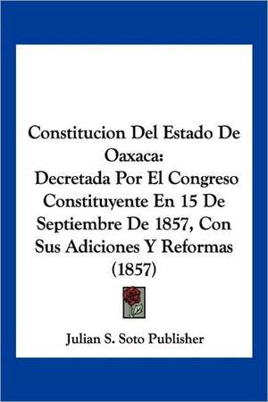 Constitucion Del Estado De Oaxaca de Julian S. Soto Publisher