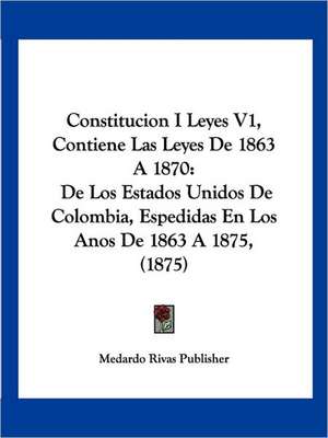 Constitucion I Leyes V1, Contiene Las Leyes De 1863 A 1870 de Medardo Rivas Publisher