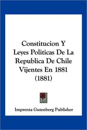 Constitucion Y Leyes Politicas De La Republica De Chile Vijentes En 1881 (1881) de Imprenta Gutenberg Publisher