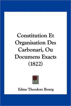 Constitution Et Organisation Des Carbonari, Ou Documens Exacts (1822) de Edme Theodore Bourg