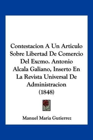 Contestacion A Un Articulo Sobre Libertad De Comercio Del Excmo. Antonio Alcala Galiano, Inserto En La Revista Universal De Administracion (1848) de Manuel Maria Gutierrez