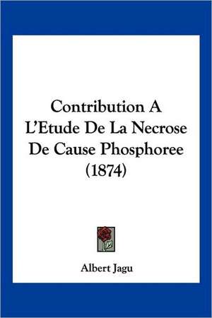 Contribution A L'Etude De La Necrose De Cause Phosphoree (1874) de Albert Jagu