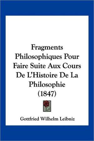 Fragments Philosophiques Pour Faire Suite Aux Cours De L'Histoire De La Philosophie (1847) de Gottfried Wilhelm Leibniz