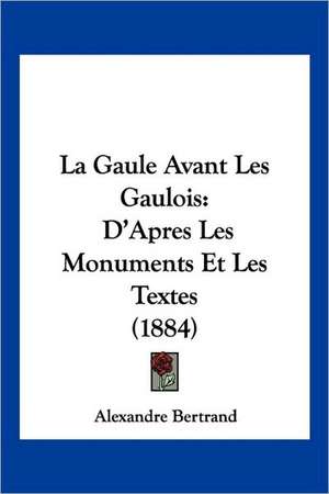 La Gaule Avant Les Gaulois de Alexandre Bertrand