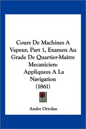 Cours De Machines A Vapeur, Part 1, Examen Au Grade De Quartier-Maitre Mecanicien de Andre Ortolan