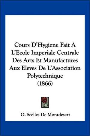 Cours D'Hygiene Fait AL'Ecole Imperiale Centrale Des Arts Et Manufactures Aux Eleves De L'Association Polytechnique (1866) de O. Scelles De Montdesert