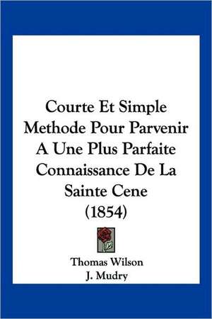 Courte Et Simple Methode Pour Parvenir A Une Plus Parfaite Connaissance De La Sainte Cene (1854) de Thomas Wilson