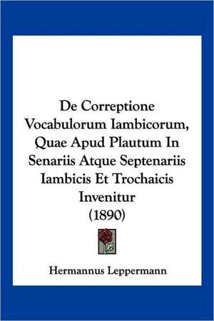 De Correptione Vocabulorum Iambicorum, Quae Apud Plautum In Senariis Atque Septenariis Iambicis Et Trochaicis Invenitur (1890) de Hermannus Leppermann