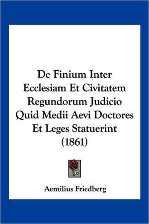 De Finium Inter Ecclesiam Et Civitatem Regundorum Judicio Quid Medii Aevi Doctores Et Leges Statuerint (1861) de Aemilius Friedberg