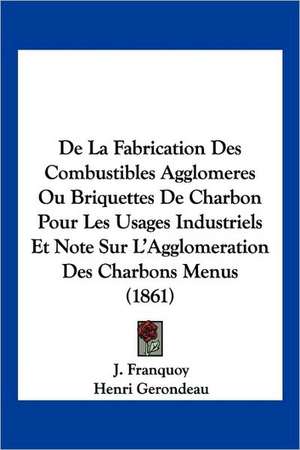 De La Fabrication Des Combustibles Agglomeres Ou Briquettes De Charbon Pour Les Usages Industriels Et Note Sur L'Agglomeration Des Charbons Menus (1861) de J. Franquoy