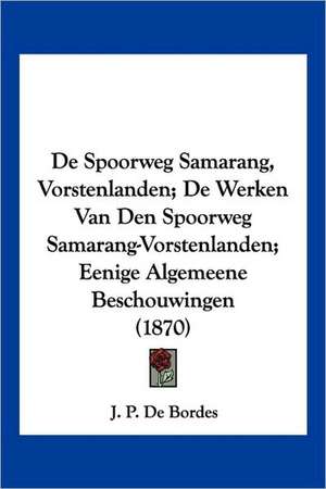 De Spoorweg Samarang, Vorstenlanden; De Werken Van Den Spoorweg Samarang-Vorstenlanden; Eenige Algemeene Beschouwingen (1870) de J. P. De Bordes