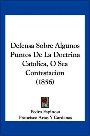 Defensa Sobre Algunos Puntos De La Doctrina Catolica, O Sea Contestacion (1856) de Pedro Espinosa