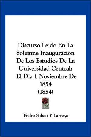 Discurso Leido En La Solemne Inauguracion De Los Estudios De La Universidad Central de Pedro Sabau Y Larroya