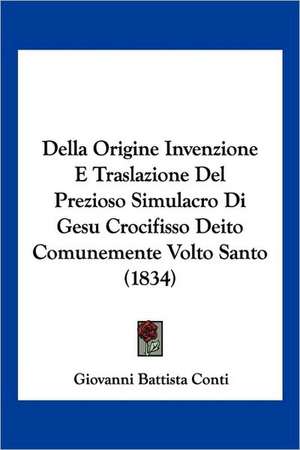 Della Origine Invenzione E Traslazione Del Prezioso Simulacro Di Gesu Crocifisso Deito Comunemente Volto Santo (1834) de Giovanni Battista Conti