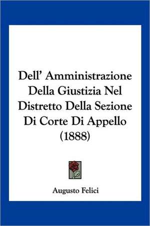 Dell' Amministrazione Della Giustizia Nel Distretto Della Sezione Di Corte Di Appello (1888) de Augusto Felici